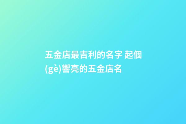 五金店最吉利的名字 起個(gè)響亮的五金店名
